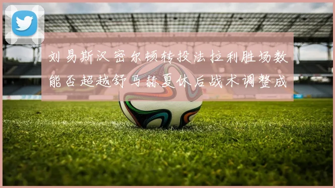 刘易斯汉密尔顿转投法拉利胜场数能否超越舒马赫夏休后战术调整成关键