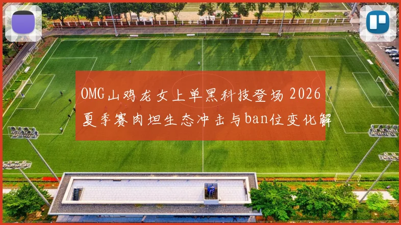 OMG山鸡龙女上单黑科技登场 2026夏季赛肉坦生态冲击与ban位变化解析