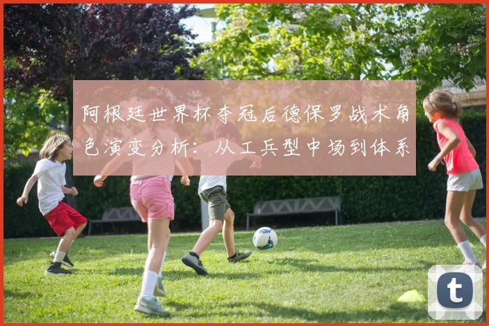 阿根廷世界杯夺冠后德保罗战术角色演变分析：从工兵型中场到体系核心的转型之路