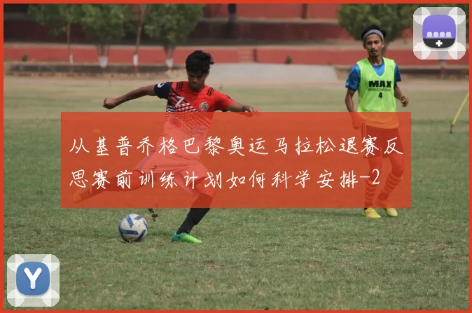 从基普乔格巴黎奥运马拉松退赛反思赛前训练计划如何科学安排