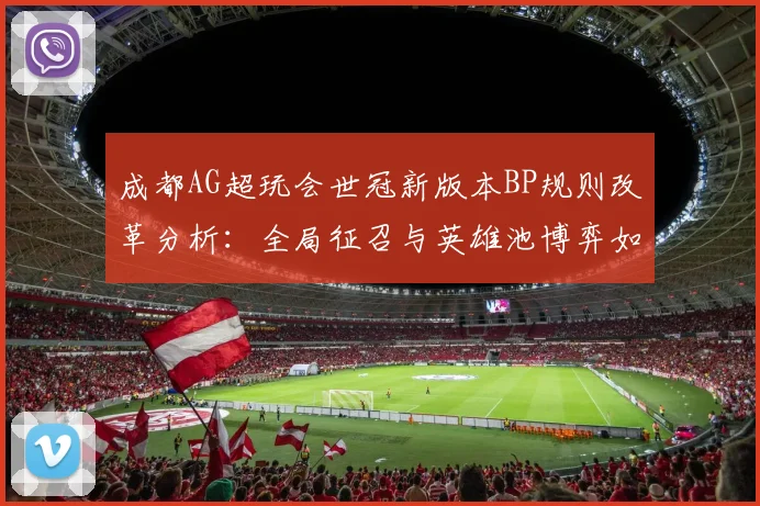 成都AG超玩会世冠新版本BP规则改革分析：全局征召与英雄池博弈如何重塑战术版图